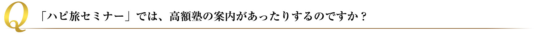 「ハピ旅セミナー」では、高額塾の案内があったりするのですか？